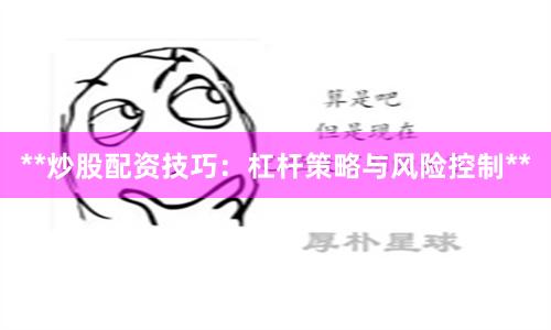 **炒股配资技巧:杠杆策略与风险控制**