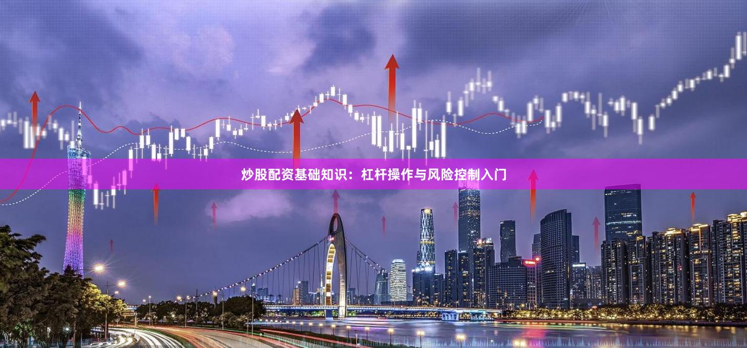 炒股配资基础知识:杠杆操作与风险控制入门