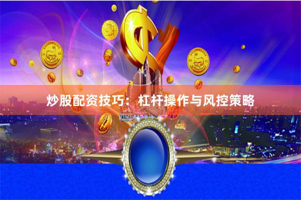 炒股配资技巧：杠杆操作与风控策略