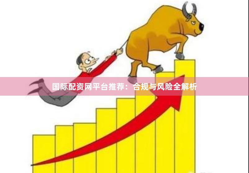 国际配资网平台推荐：合规与风险全解析