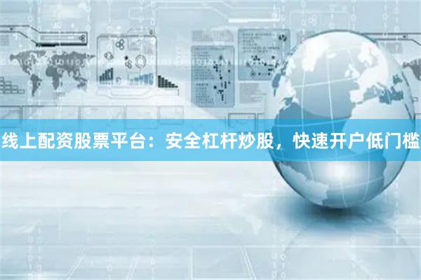 线上配资股票平台：安全杠杆炒股，快速开户低门槛