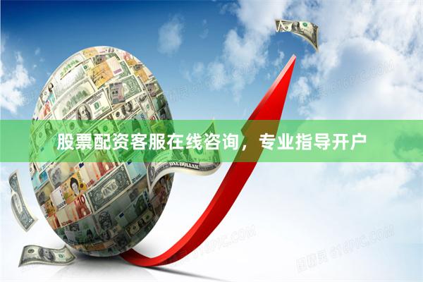 股票配资客服在线咨询，专业指导开户