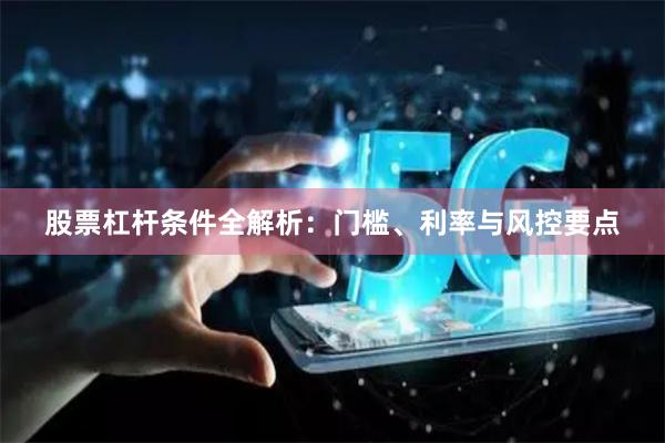 股票杠杆条件全解析：门槛、利率与风控要点