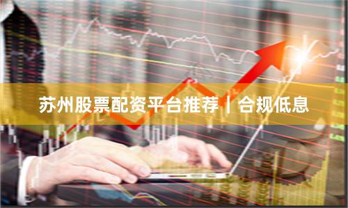苏州股票配资平台推荐｜合规低息