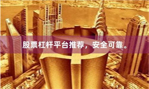 股票杠杆平台推荐，安全可靠。