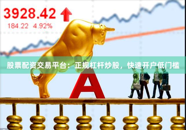 股票配资交易平台：正规杠杆炒股，快速开户低门槛