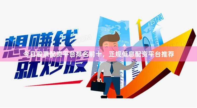 今日股票配资平台排名前十，正规低息配资平台推荐