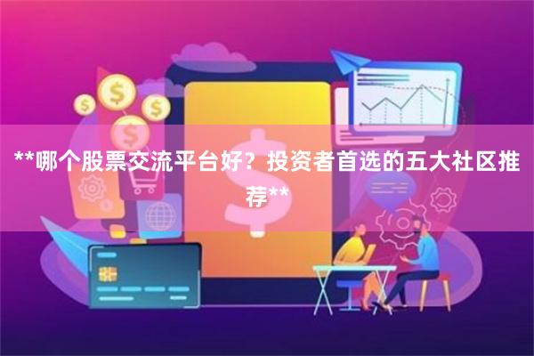 **哪个股票交流平台好？投资者首选的五大社区推荐**