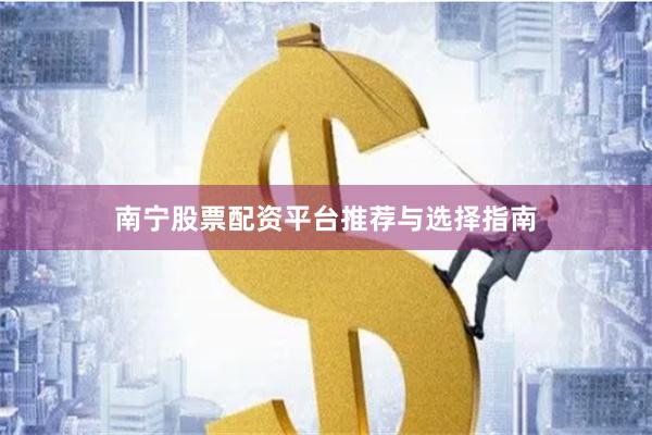 南宁股票配资平台推荐与选择指南
