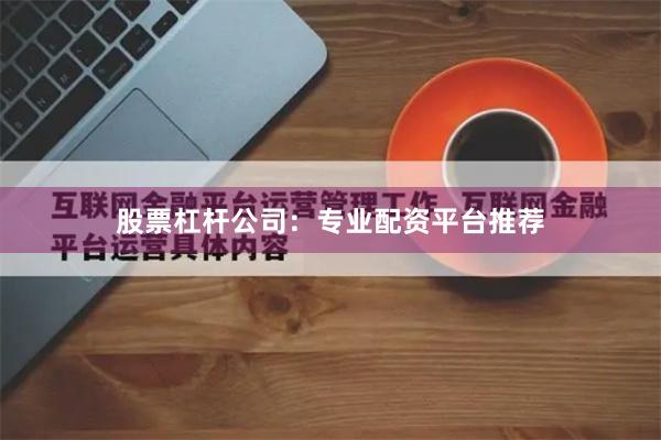 股票杠杆公司：专业配资平台推荐