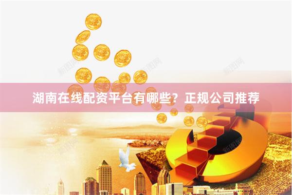 湖南在线配资平台有哪些？正规公司推荐