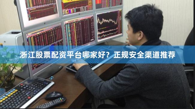 浙江股票配资平台哪家好？正规安全渠道推荐
