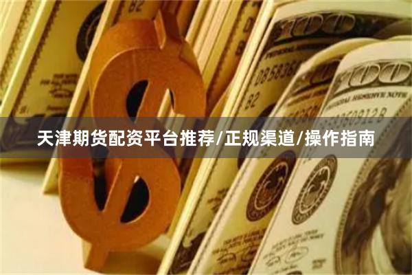 天津期货配资平台推荐/正规渠道/操作指南