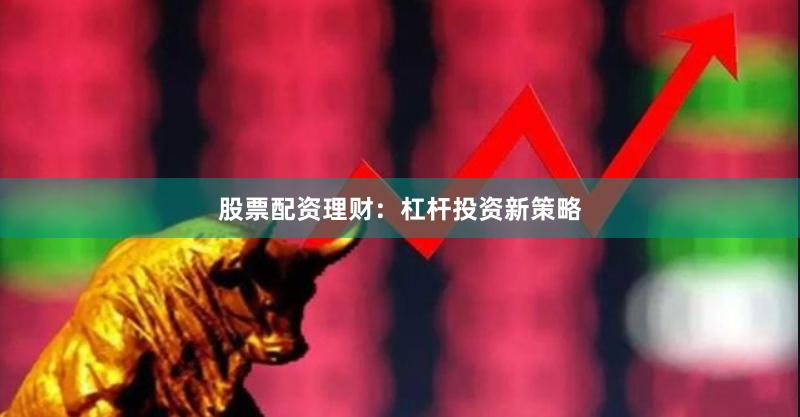 股票配资理财：杠杆投资新策略
