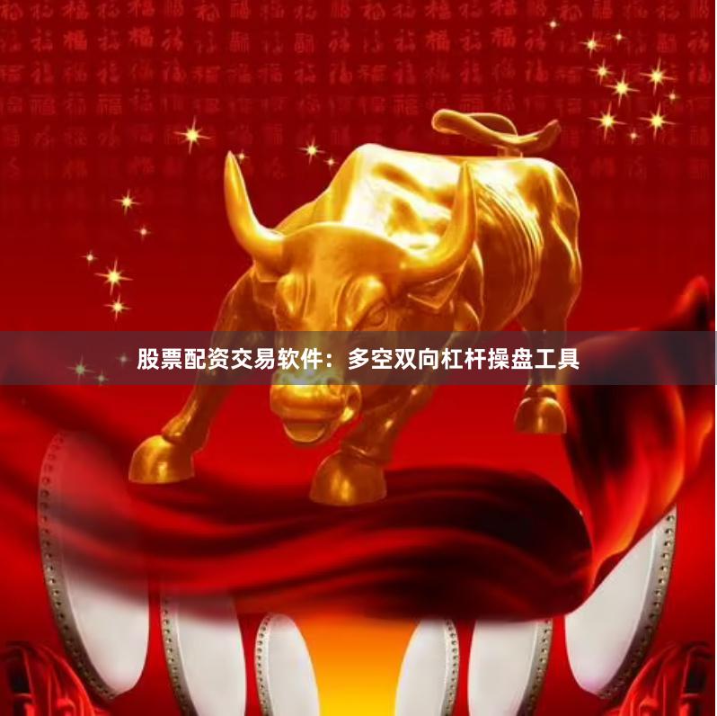 股票配资交易软件：多空双向杠杆操盘工具
