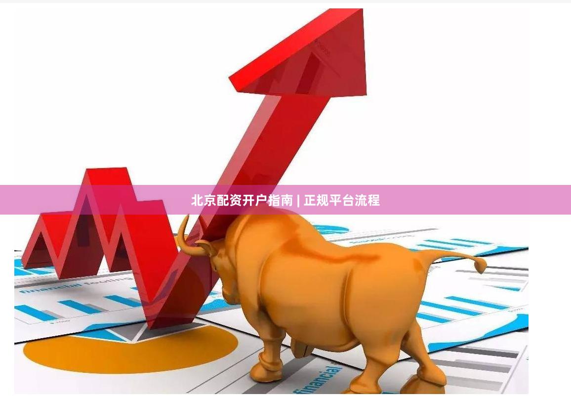 北京配资开户指南 | 正规平台流程