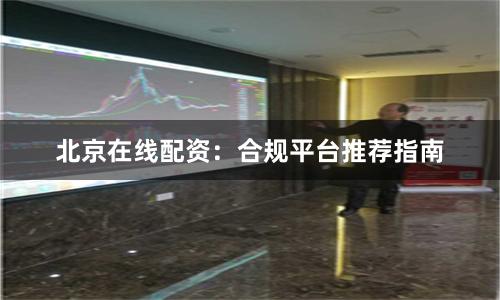 北京在线配资：合规平台推荐指南