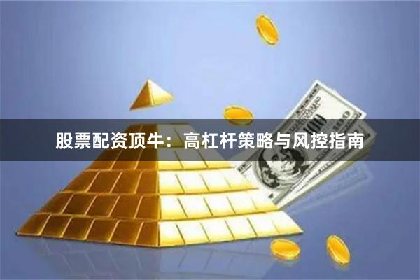 股票配资顶牛：高杠杆策略与风控指南