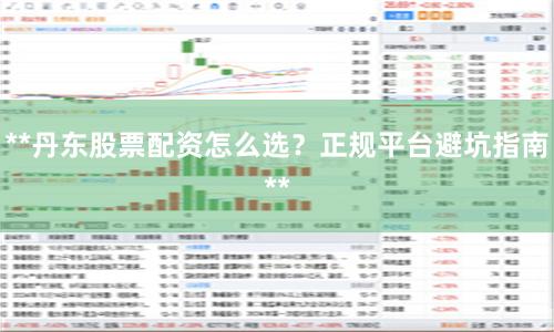 **丹东股票配资怎么选？正规平台避坑指南**