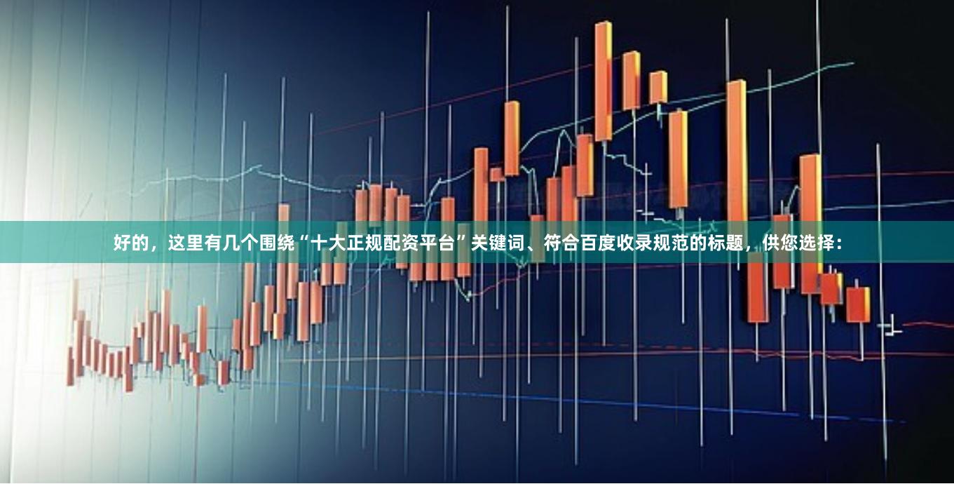 好的，这里有几个围绕“十大正规配资平台”关键词、符合百度收录规范的标题，供您选择：