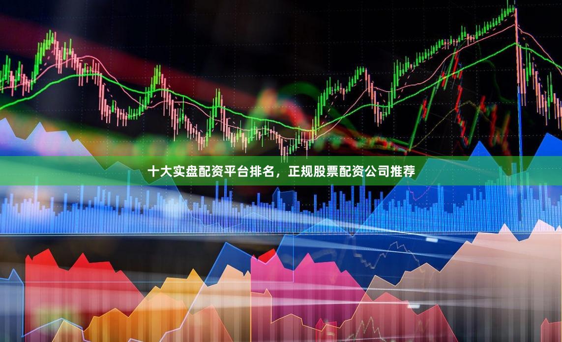 十大实盘配资平台排名，正规股票配资公司推荐