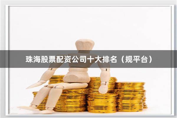 珠海股票配资公司十大排名（规平台）